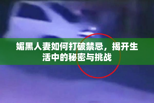 媚黑人妻如何打破禁忌，揭开生活中的秘密与挑战