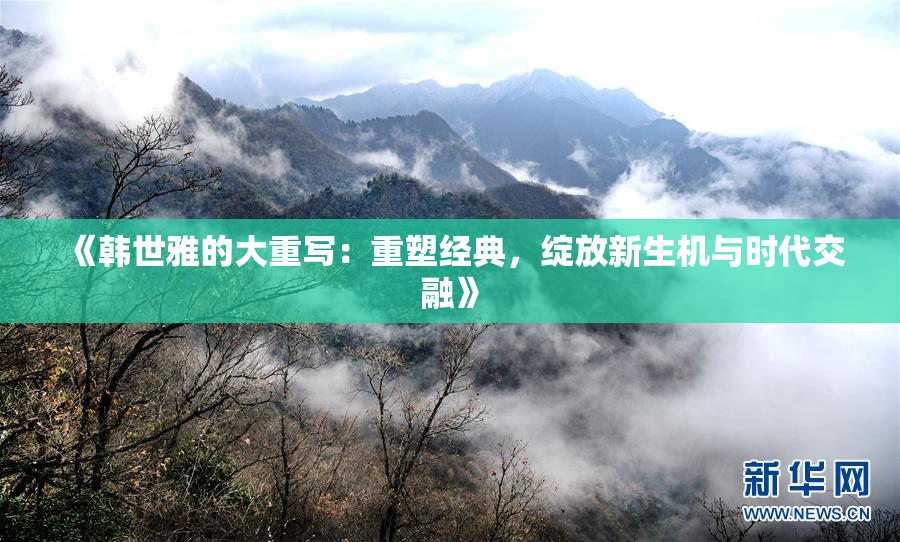 《韩世雅的大重写：重塑经典，绽放新生机与时代交融》