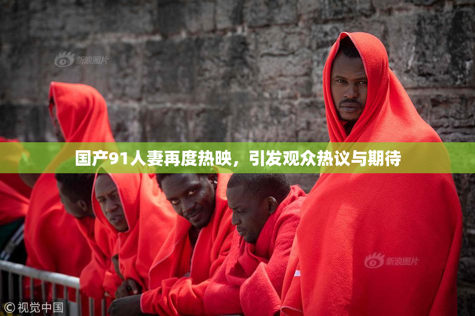 国产91人妻再度热映，引发观众热议与期待