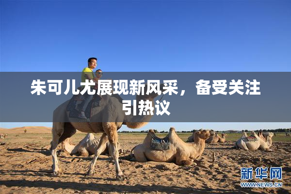 朱可儿尤展现新风采，备受关注引热议