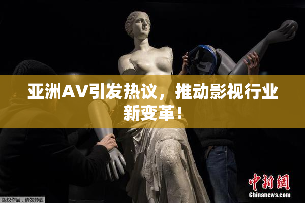 亚洲AV引发热议，推动影视行业新变革！