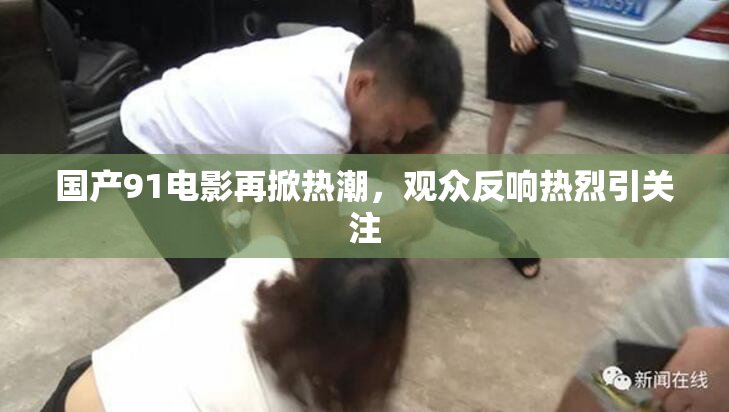 国产91电影再掀热潮，观众反响热烈引关注
