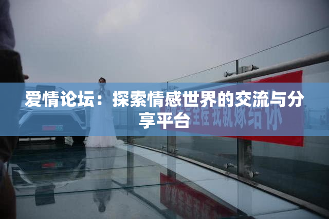 爱情论坛：探索情感世界的交流与分享平台