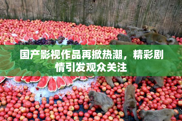国产影视作品再掀热潮，精彩剧情引发观众关注