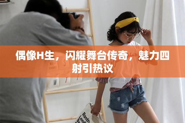 偶像H生，闪耀舞台传奇，魅力四射引热议