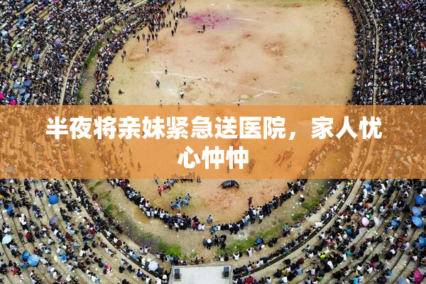 半夜将亲妹紧急送医院，家人忧心忡忡