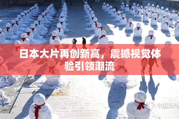 日本大片再创新高，震撼视觉体验引领潮流
