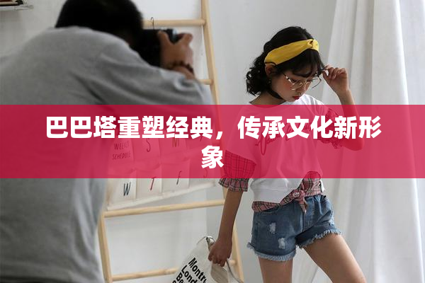 巴巴塔重塑经典，传承文化新形象