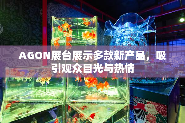 AGON展台展示多款新产品，吸引观众目光与热情