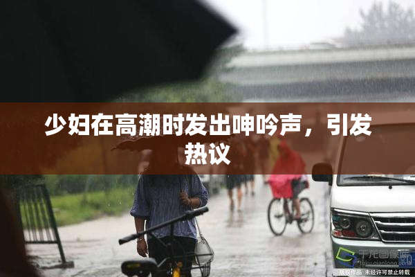 少妇在高潮时发出呻吟声，引发热议