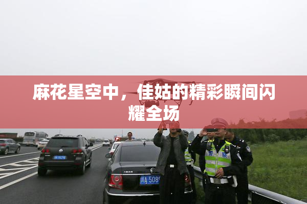 麻花星空中，佳姑的精彩瞬间闪耀全场