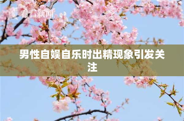 男性自娱自乐时出精现象引发关注