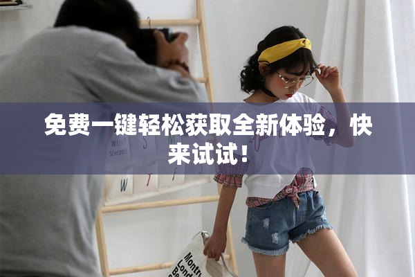 免费一键轻松获取全新体验，快来试试！