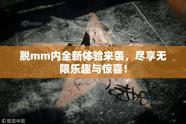 脱mm内全新体验来袭，尽享无限乐趣与惊喜！