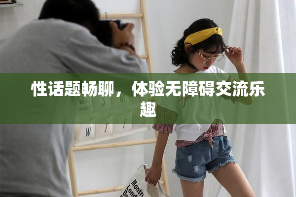 性话题畅聊，体验无障碍交流乐趣
