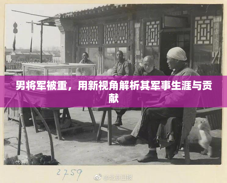男将军被重，用新视角解析其军事生涯与贡献