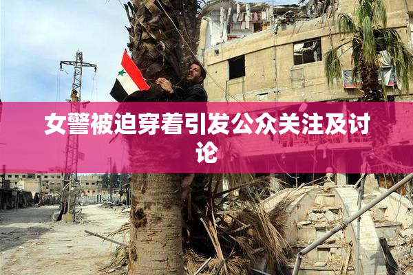 女警被迫穿着引发公众关注及讨论