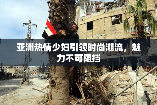 亚洲热情少妇引领时尚潮流，魅力不可阻挡
