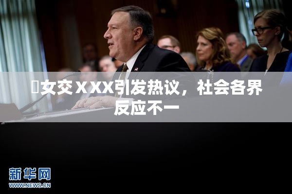 乣女交ⅩXX引发热议，社会各界反应不一