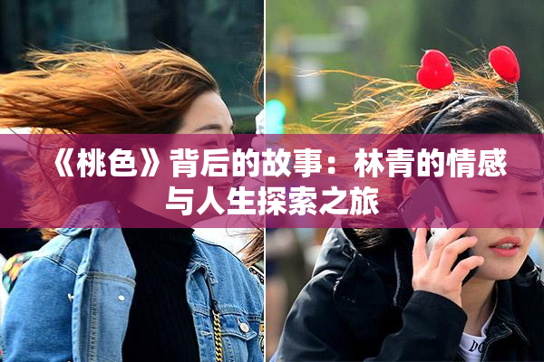 《桃色》背后的故事：林青的情感与人生探索之旅