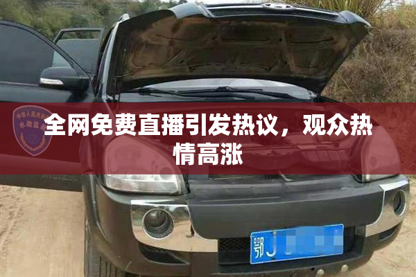 全网免费直播引发热议，观众热情高涨