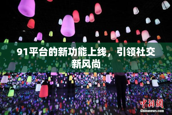 91平台的新功能上线，引领社交新风尚