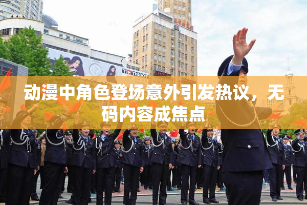 动漫中角色登场意外引发热议，无码内容成焦点