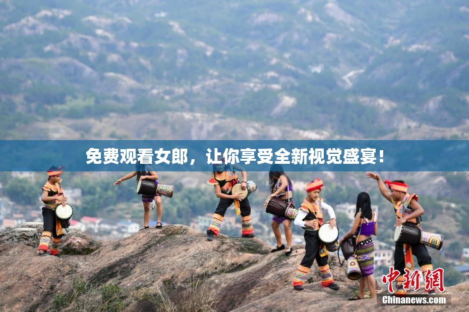 免费观看女郎，让你享受全新视觉盛宴！