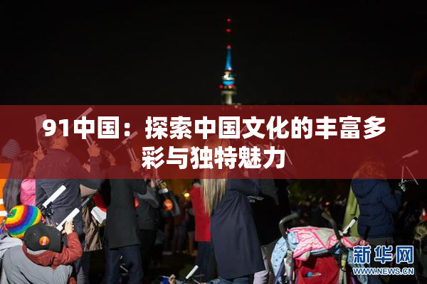 91中国：探索中国文化的丰富多彩与独特魅力