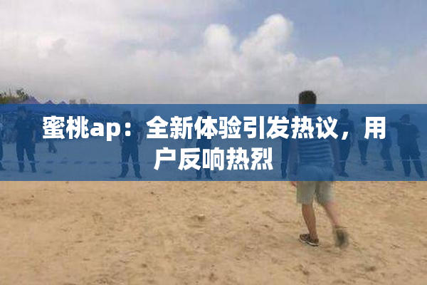 蜜桃ap：全新体验引发热议，用户反响热烈