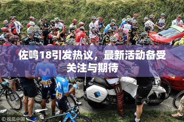 佐鸣18引发热议，最新活动备受关注与期待