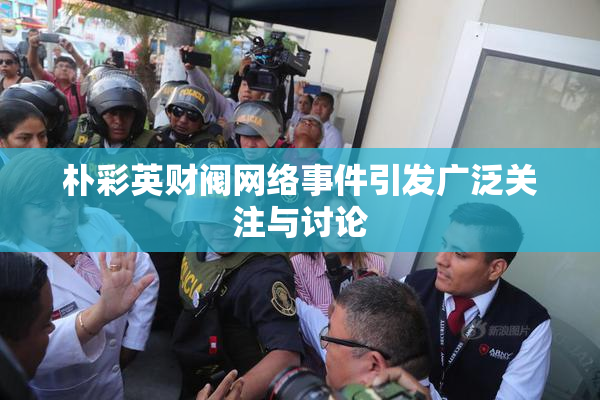 朴彩英财阀网络事件引发广泛关注与讨论