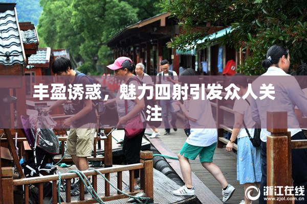 丰盈诱惑，魅力四射引发众人关注
