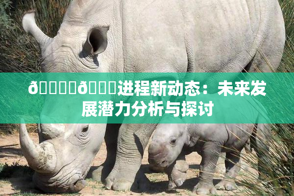 🔞‌🍌进程新动态：未来发展潜力分析与探讨