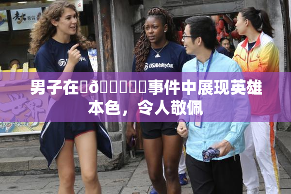 男子在‌🍌❌‌事件中展现英雄本色，令人敬佩