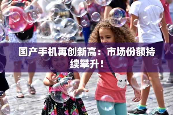 国产手机再创新高：市场份额持续攀升！