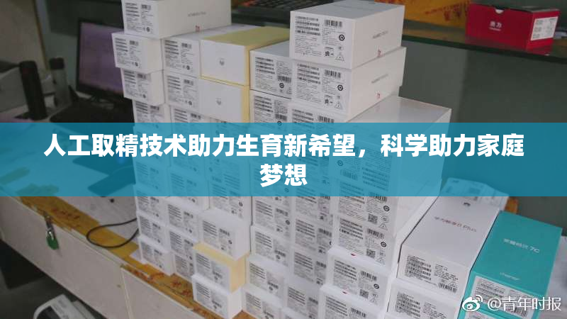 人工取精技术助力生育新希望，科学助力家庭梦想