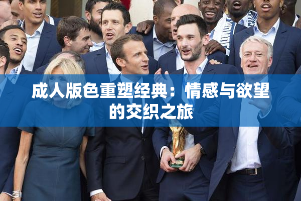 成人版色重塑经典：情感与欲望的交织之旅