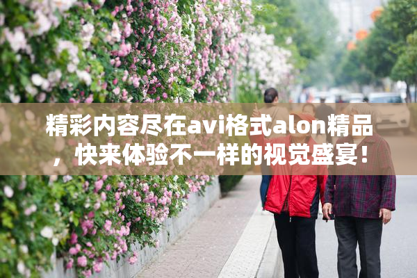 精彩内容尽在avi格式alon精品，快来体验不一样的视觉盛宴！