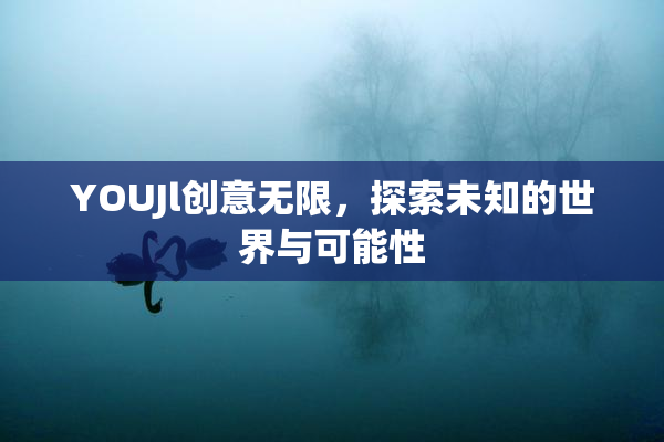 YOUJl创意无限，探索未知的世界与可能性