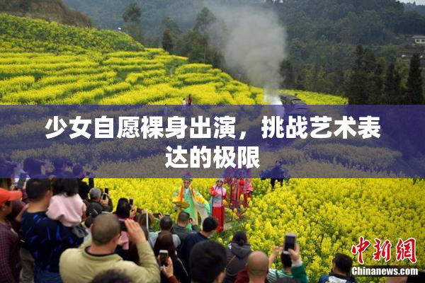 少女自愿裸身出演，挑战艺术表达的极限