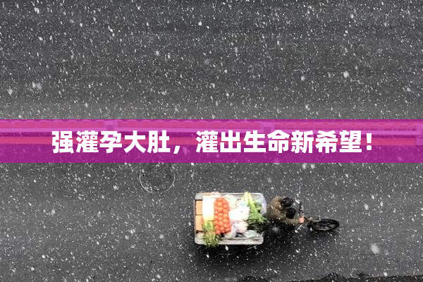 强灌孕大肚，灌出生命新希望！