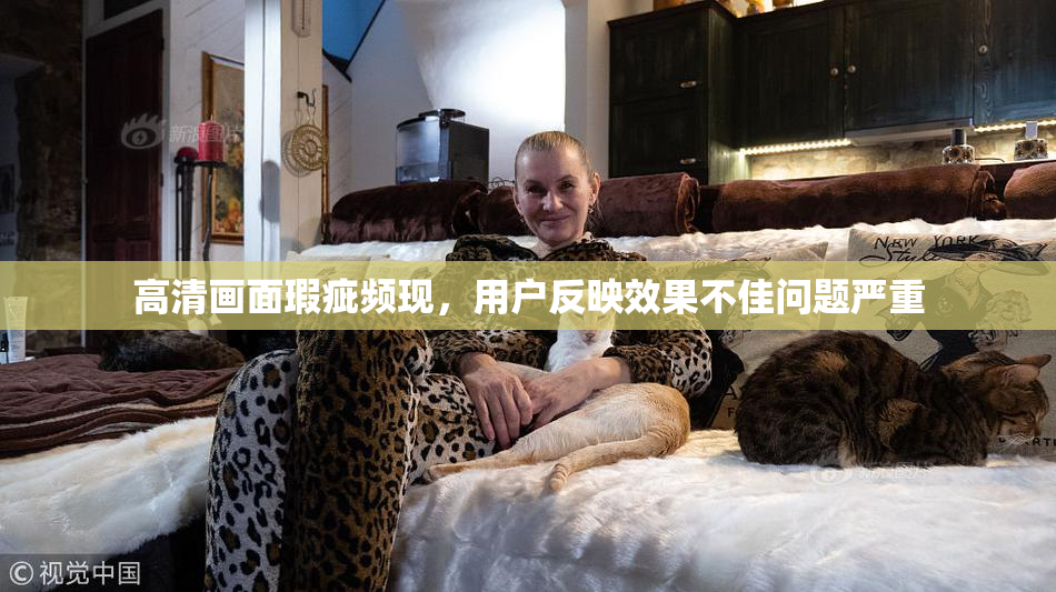 高清画面瑕疵频现，用户反映效果不佳问题严重