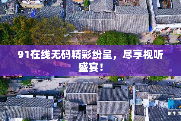 91在线无码精彩纷呈，尽享视听盛宴！