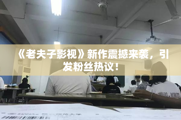 《老夫子影视》新作震撼来袭，引发粉丝热议！
