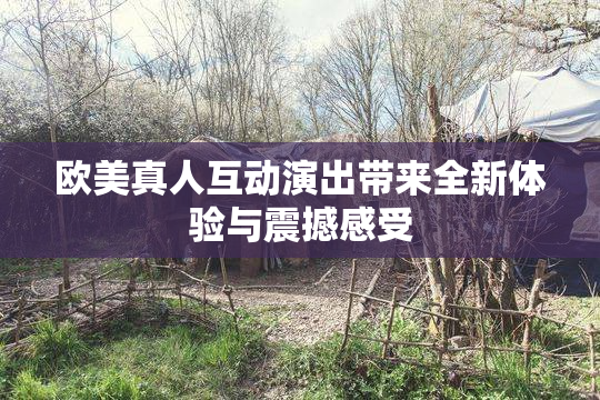 欧美真人互动演出带来全新体验与震撼感受
