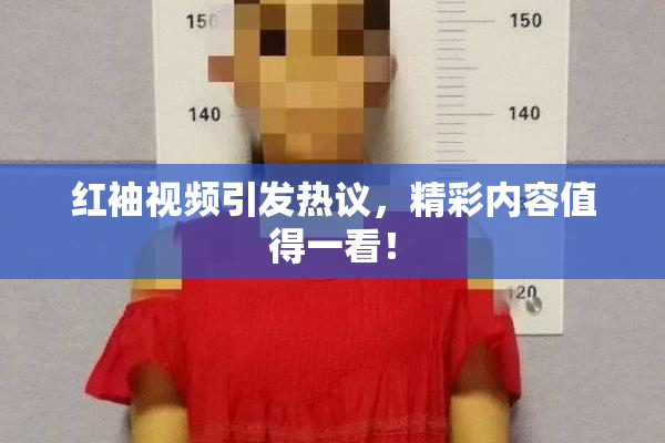 红袖视频引发热议，精彩内容值得一看！