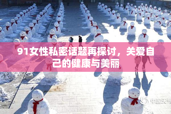 91女性私密话题再探讨，关爱自己的健康与美丽