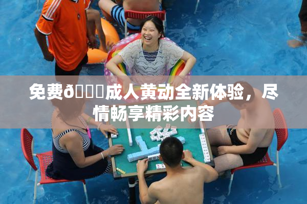 免费🔞成人黄动全新体验，尽情畅享精彩内容