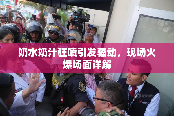 奶水奶汁狂喷引发骚动，现场火爆场面详解